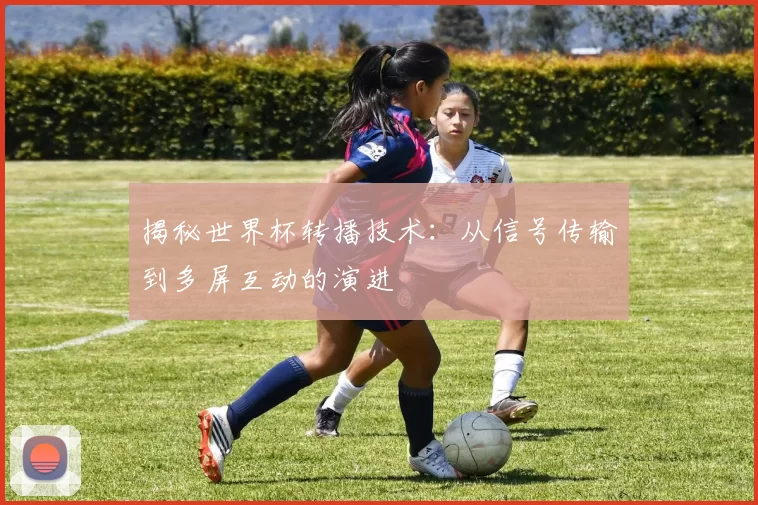 揭秘世界杯转播技术：从信号传输到多屏互动的演进