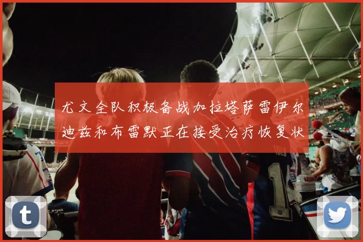 尤文全队积极备战加拉塔萨雷伊尔迪兹和布雷默正在接受治疗恢复状态