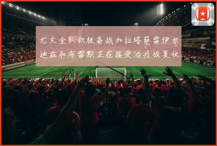 尤文全队积极备战加拉塔萨雷伊尔迪兹和布雷默正在接受治疗恢复状态