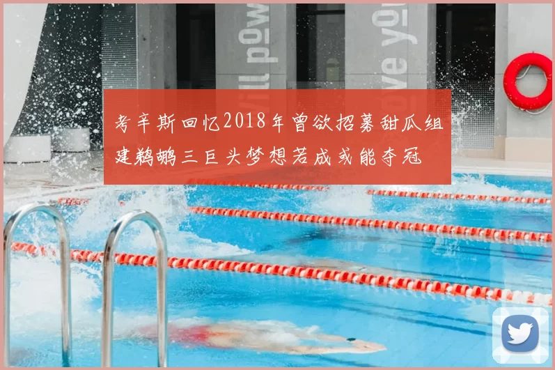 考辛斯回忆2018年曾欲招募甜瓜组建鹈鹕三巨头梦想若成或能夺冠