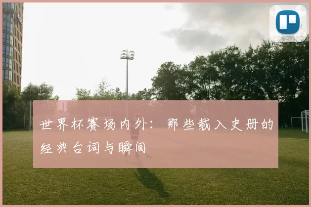 世界杯赛场内外：那些载入史册的经典台词与瞬间
