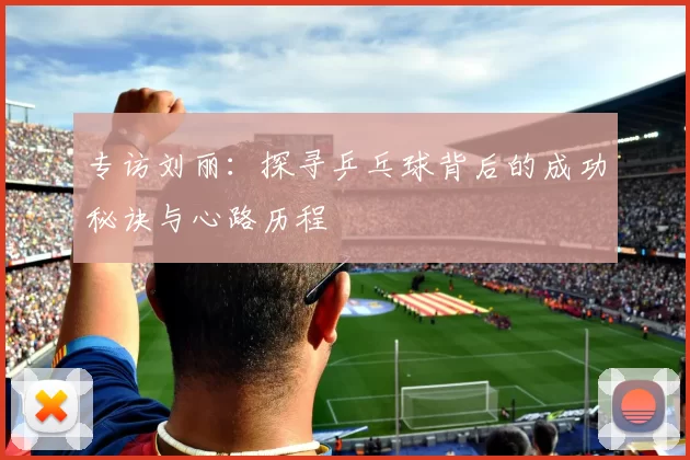 专访刘丽：探寻乒乓球背后的成功秘诀与心路历程