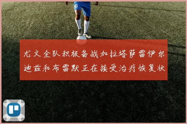 尤文全队积极备战加拉塔萨雷伊尔迪兹和布雷默正在接受治疗恢复状态