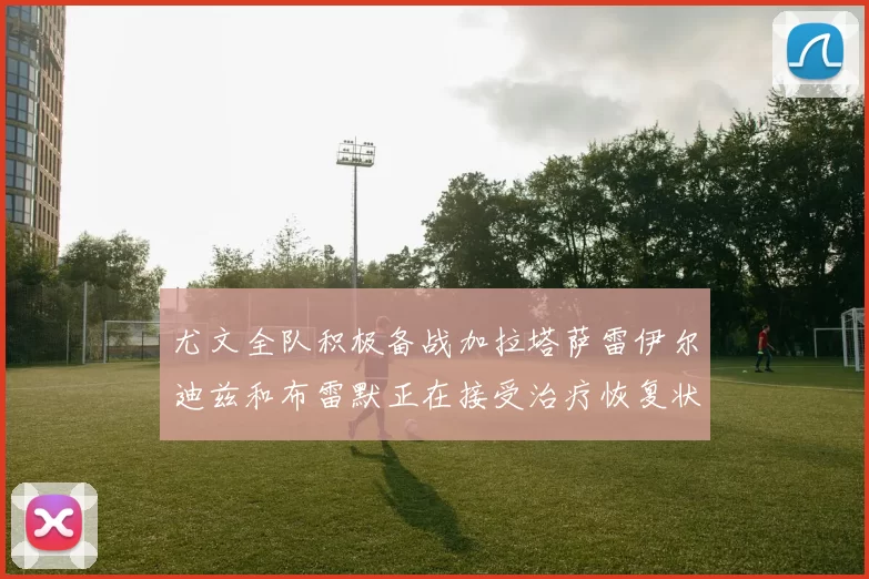 尤文全队积极备战加拉塔萨雷伊尔迪兹和布雷默正在接受治疗恢复状态