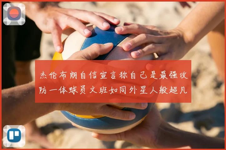杰伦布朗自信宣言称自己是最强攻防一体球员文班如同外星人般超凡脱俗