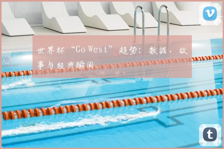世界杯“Go West”趋势：数据、故事与经典瞬间