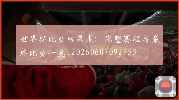 世界杯比分结果表：完整赛程与最终比分一览_20260607092753