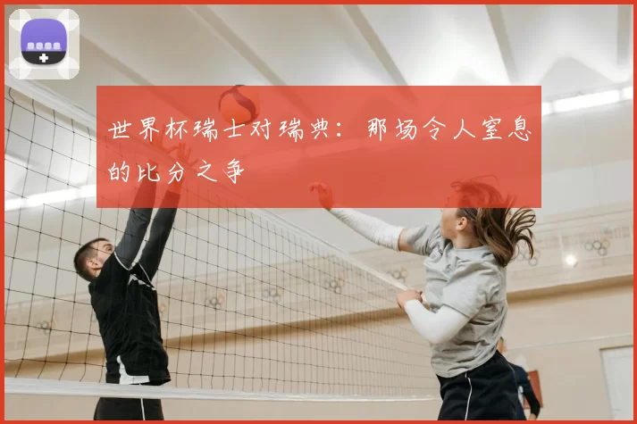 世界杯瑞士对瑞典:那场令人窒息的比分之争