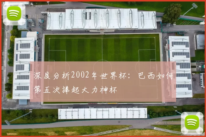 深度分析2002年世界杯：巴西如何第五次捧起大力神杯