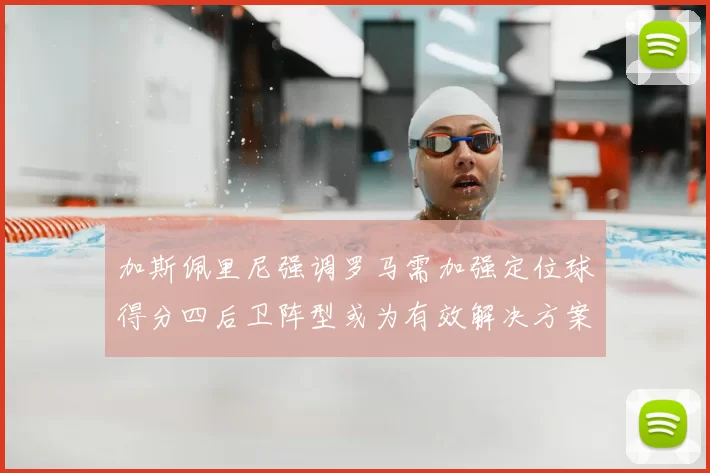 加斯佩里尼强调罗马需加强定位球得分四后卫阵型或为有效解决方案
