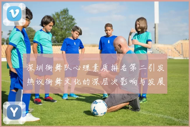 深圳街舞队心理素质排名第二引发热议街舞文化的深层次影响与发展