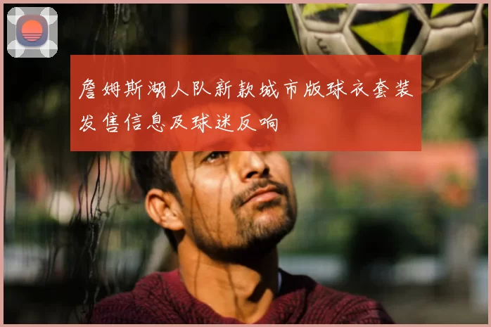 詹姆斯湖人队新款城市版球衣套装发售信息及球迷反响