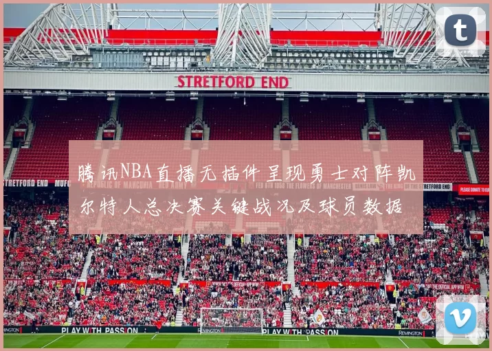 腾讯NBA直播无插件呈现勇士对阵凯尔特人总决赛关键战况及球员数据统计