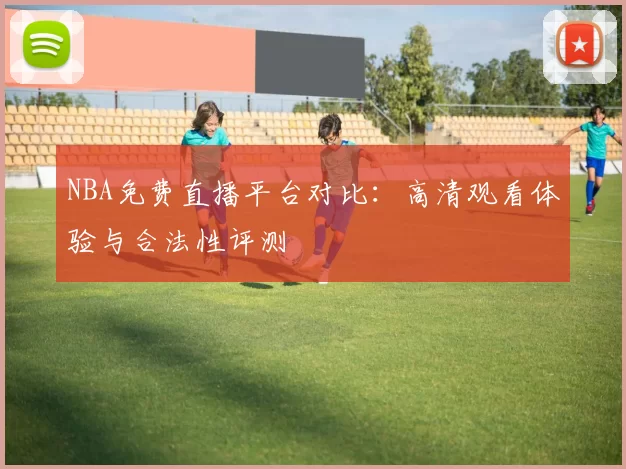 NBA免费直播平台对比:高清观看体验与合法性评测