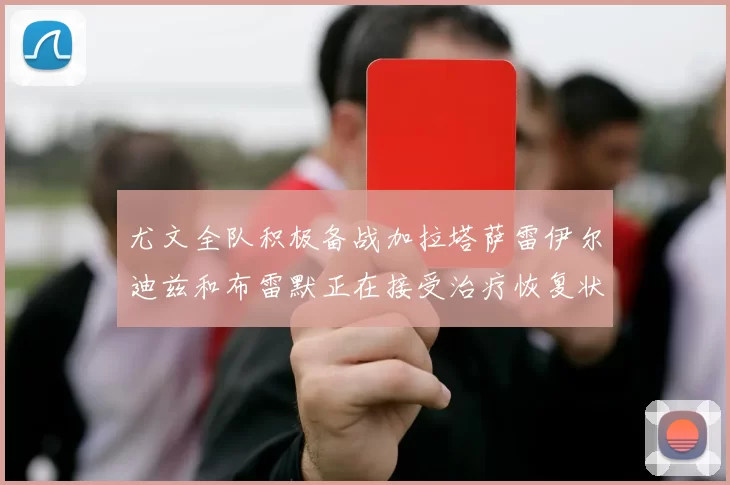 尤文全队积极备战加拉塔萨雷伊尔迪兹和布雷默正在接受治疗恢复状态