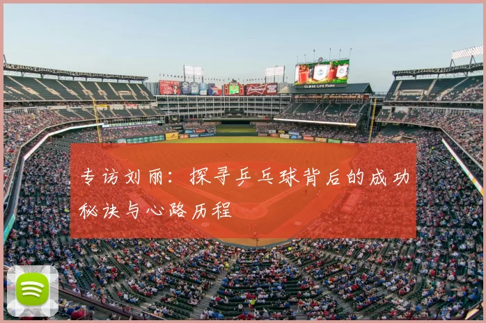 专访刘丽：探寻乒乓球背后的成功秘诀与心路历程