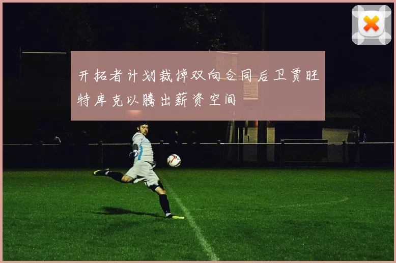 开拓者计划裁掉双向合同后卫贾旺特库克以腾出薪资空间