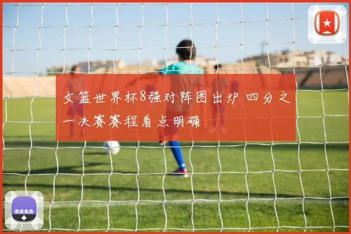 女篮世界杯8强对阵图出炉 四分之一决赛赛程看点明确
