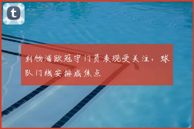 利物浦欧冠守门员表现受关注，球队门线安排成焦点