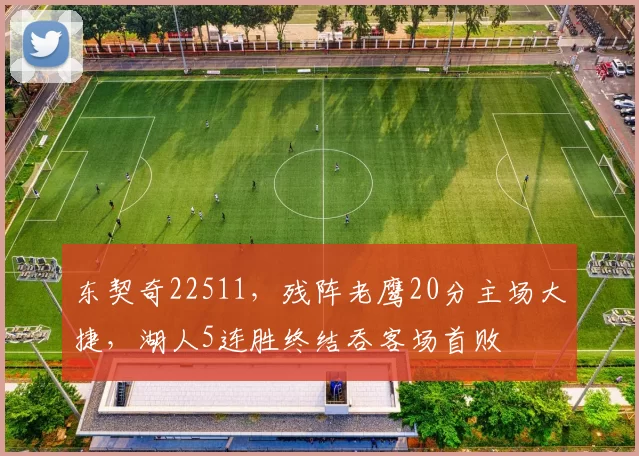 东契奇22511，残阵老鹰20分主场大捷，湖人5连胜终结吞客场首败
