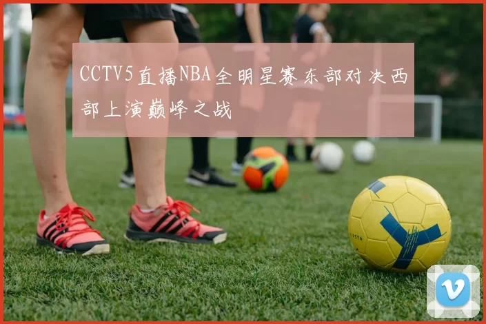 CCTV5直播NBA全明星赛东部对决西部上演巅峰之战