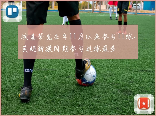 埃基蒂克去年11月以来参与11球，英超新援同期参与进球最多
