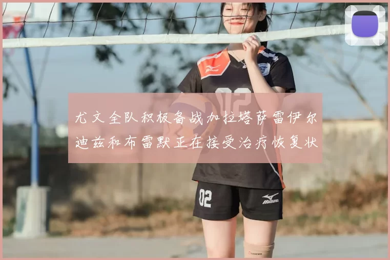 尤文全队积极备战加拉塔萨雷伊尔迪兹和布雷默正在接受治疗恢复状态
