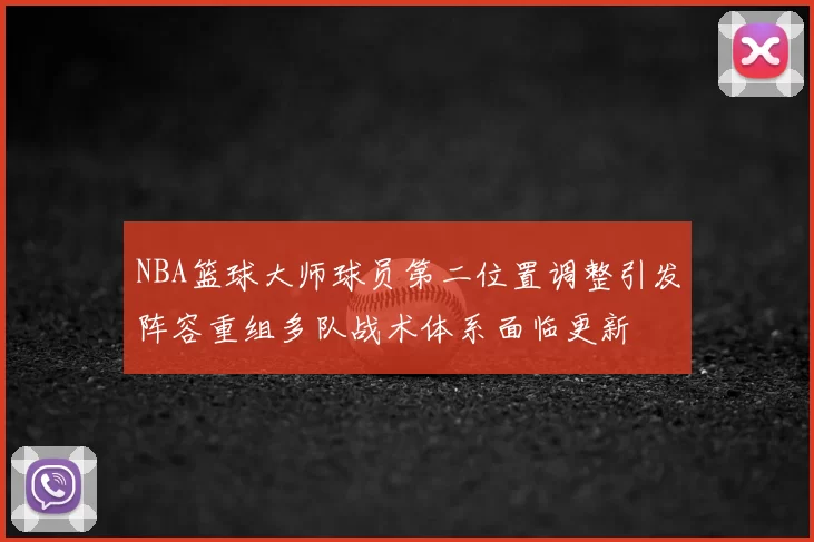 NBA篮球大师球员第二位置调整引发阵容重组多队战术体系面临更新