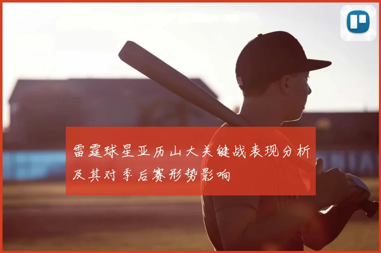 雷霆球星亚历山大关键战表现分析及其对季后赛形势影响