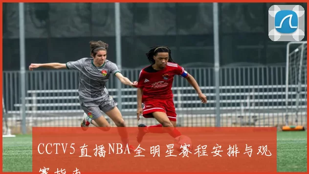 CCTV5直播NBA全明星赛程安排与观赛指南