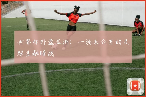 世界杯外盘亚洲:一场未公开的足球金融暗战