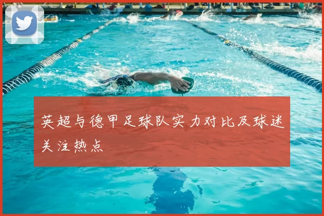 英超与德甲足球队实力对比及球迷关注热点