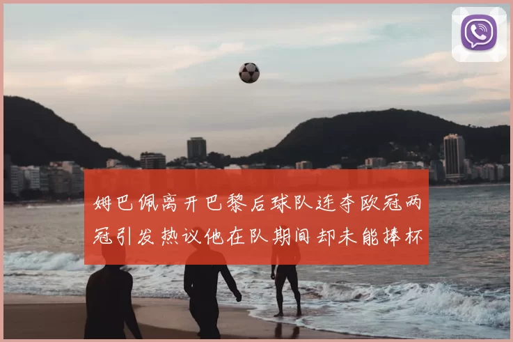 姆巴佩离开巴黎后球队连夺欧冠两冠引发热议他在队期间却未能捧杯