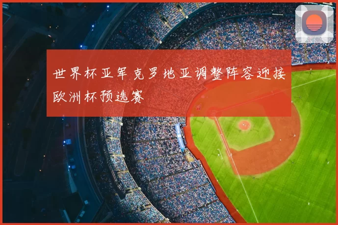 世界杯亚军克罗地亚调整阵容迎接欧洲杯预选赛