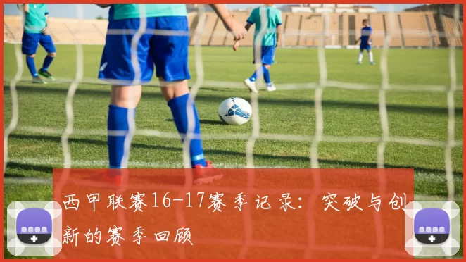 西甲联赛16-17赛季记录：突破与创新的赛季回顾
