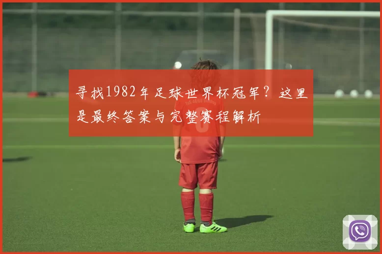 寻找1982年足球世界杯冠军？这里是最终答案与完整赛程解析
