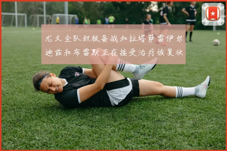 尤文全队积极备战加拉塔萨雷伊尔迪兹和布雷默正在接受治疗恢复状态