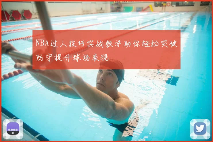 NBA过人技巧实战教学助你轻松突破防守提升球场表现