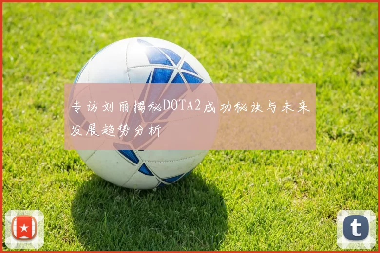 专访刘丽揭秘DOTA2成功秘诀与未来发展趋势分析