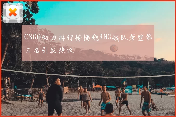 CSGO耐力排行榜揭晓RNG战队荣登第三名引发热议