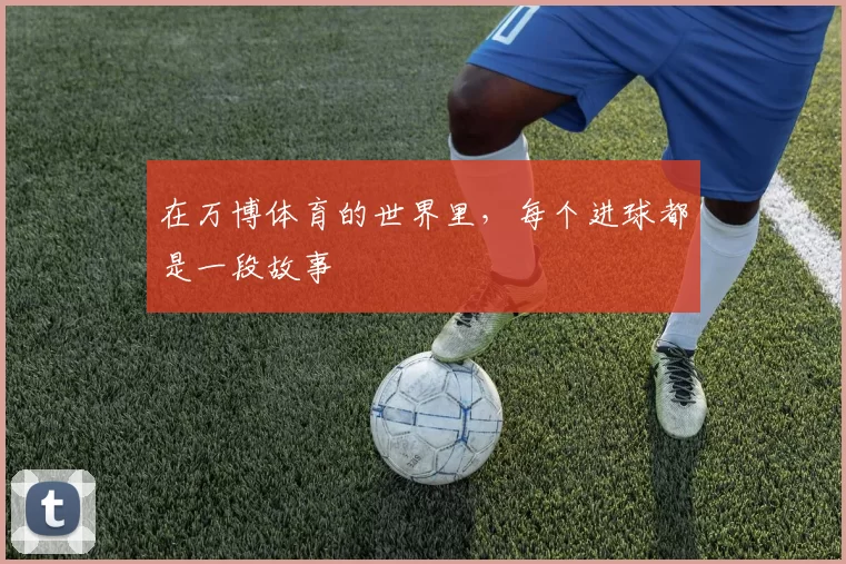 在万博体育的世界里，每个进球都是一段故事