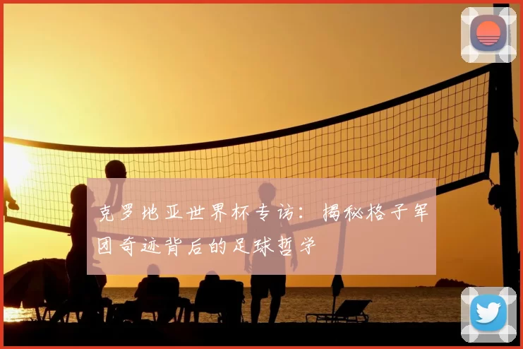克罗地亚世界杯专访：揭秘格子军团奇迹背后的足球哲学