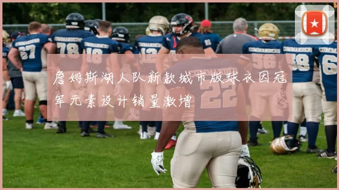詹姆斯湖人队新款城市版球衣因冠军元素设计销量激增