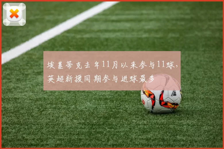 埃基蒂克去年11月以来参与11球，英超新援同期参与进球最多