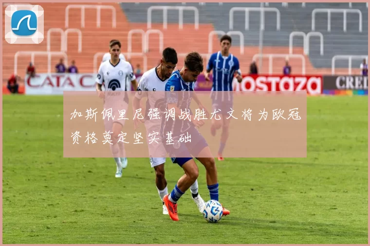 加斯佩里尼强调战胜尤文将为欧冠资格奠定坚实基础
