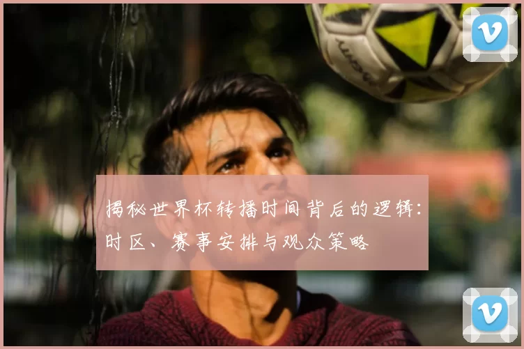 揭秘世界杯转播时间背后的逻辑:时区、赛事安排与观众策略