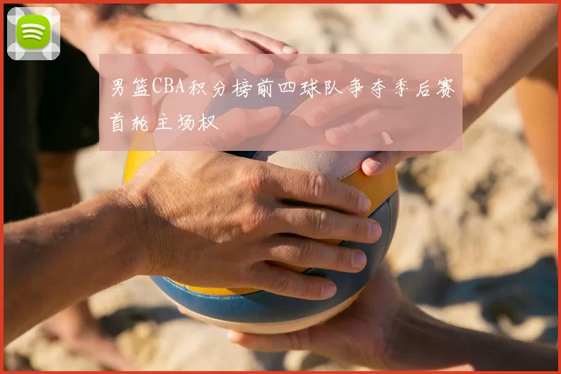 男篮CBA积分榜前四球队争夺季后赛首轮主场权