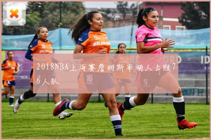 2018NBA上海赛詹姆斯率湖人击败76人队