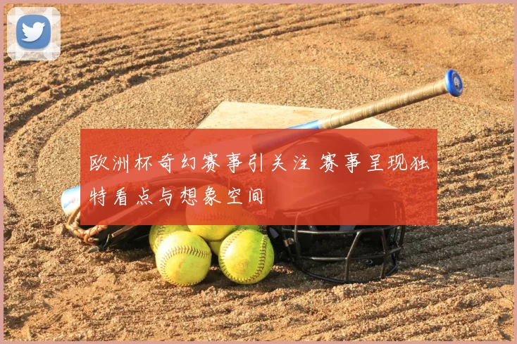 欧洲杯奇幻赛事引关注 赛事呈现独特看点与想象空间