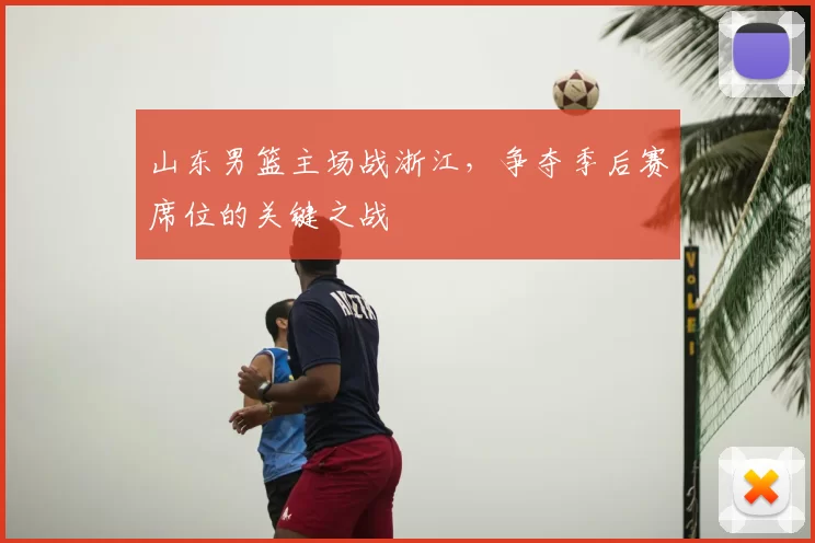 山东男篮主场战浙江，争夺季后赛席位的关键之战